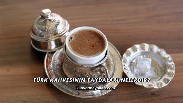 Türk Kahvesinin Faydaları Nelerdir?