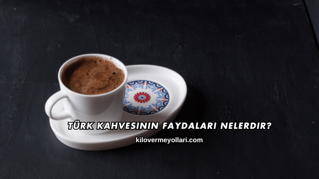 Türk Kahvesinin Faydaları Nelerdir?