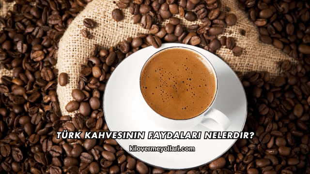 Türk Kahvesinin Faydaları Nelerdir?